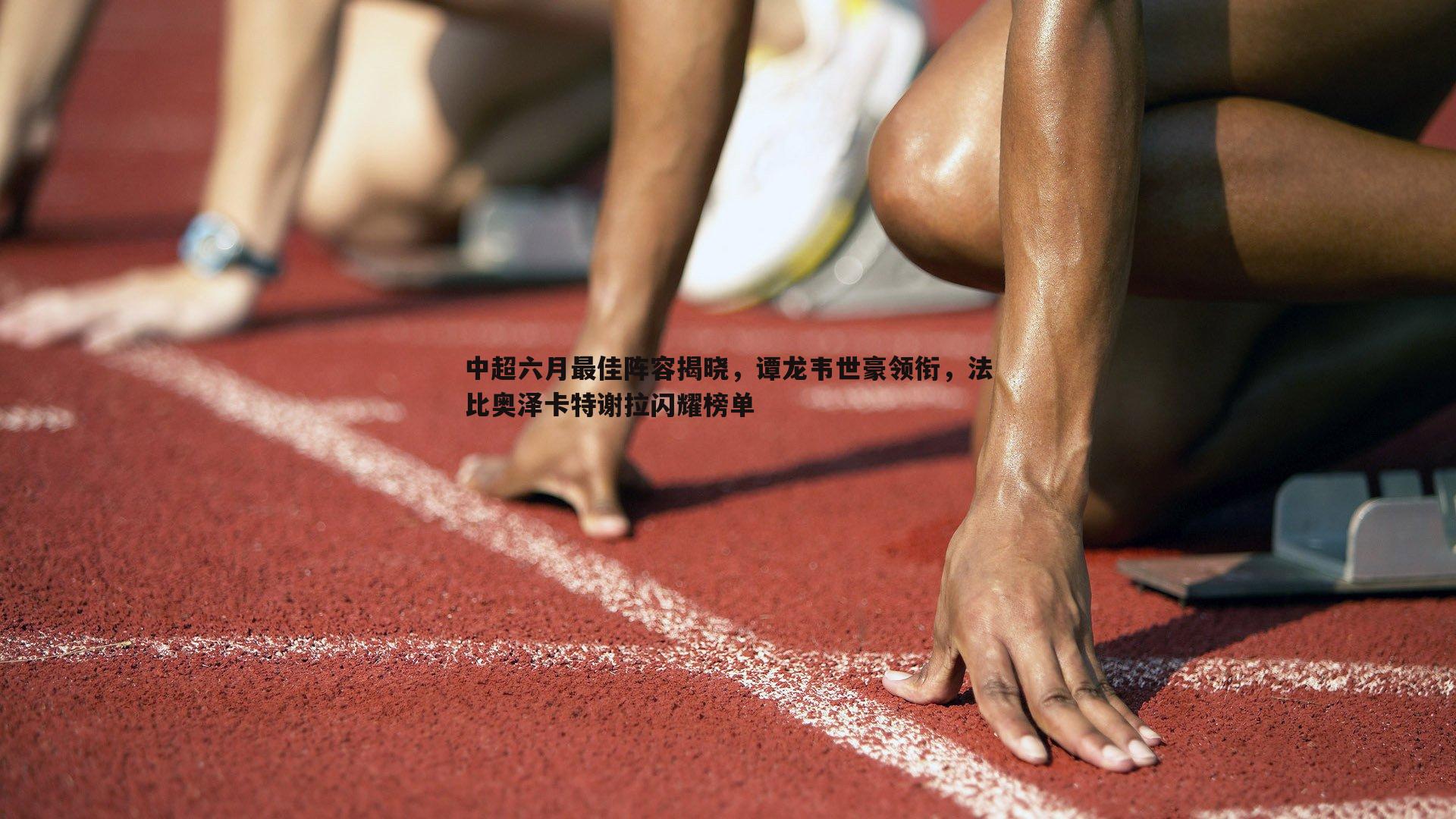 中超六月最佳阵容揭晓，谭龙韦世豪领衔，法比奥泽卡特谢拉闪耀榜单
