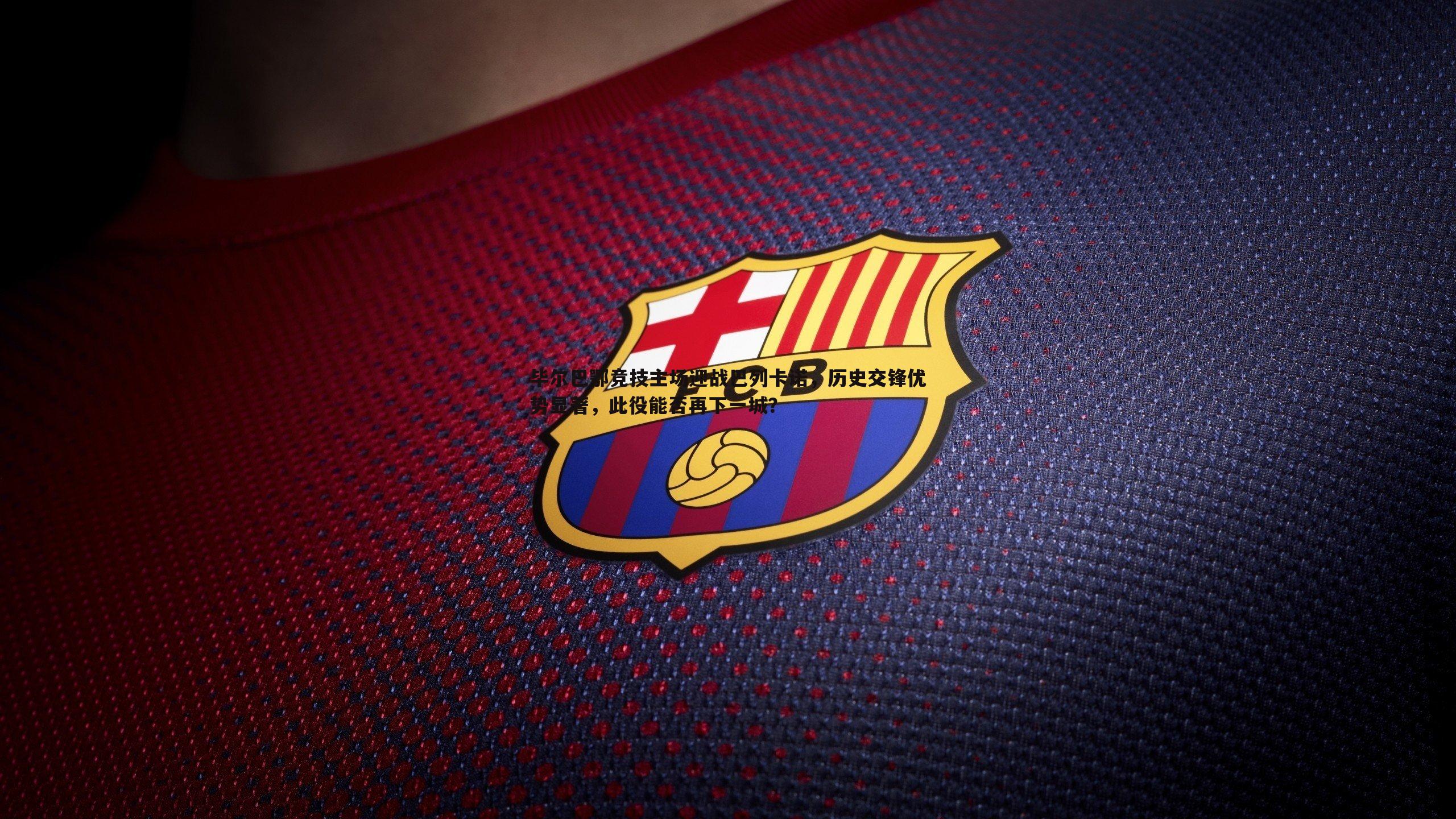 球友直播官网-毕尔巴鄂竞技主场迎战巴列卡诺，历史交锋优势显著，此役能否再下一城？
