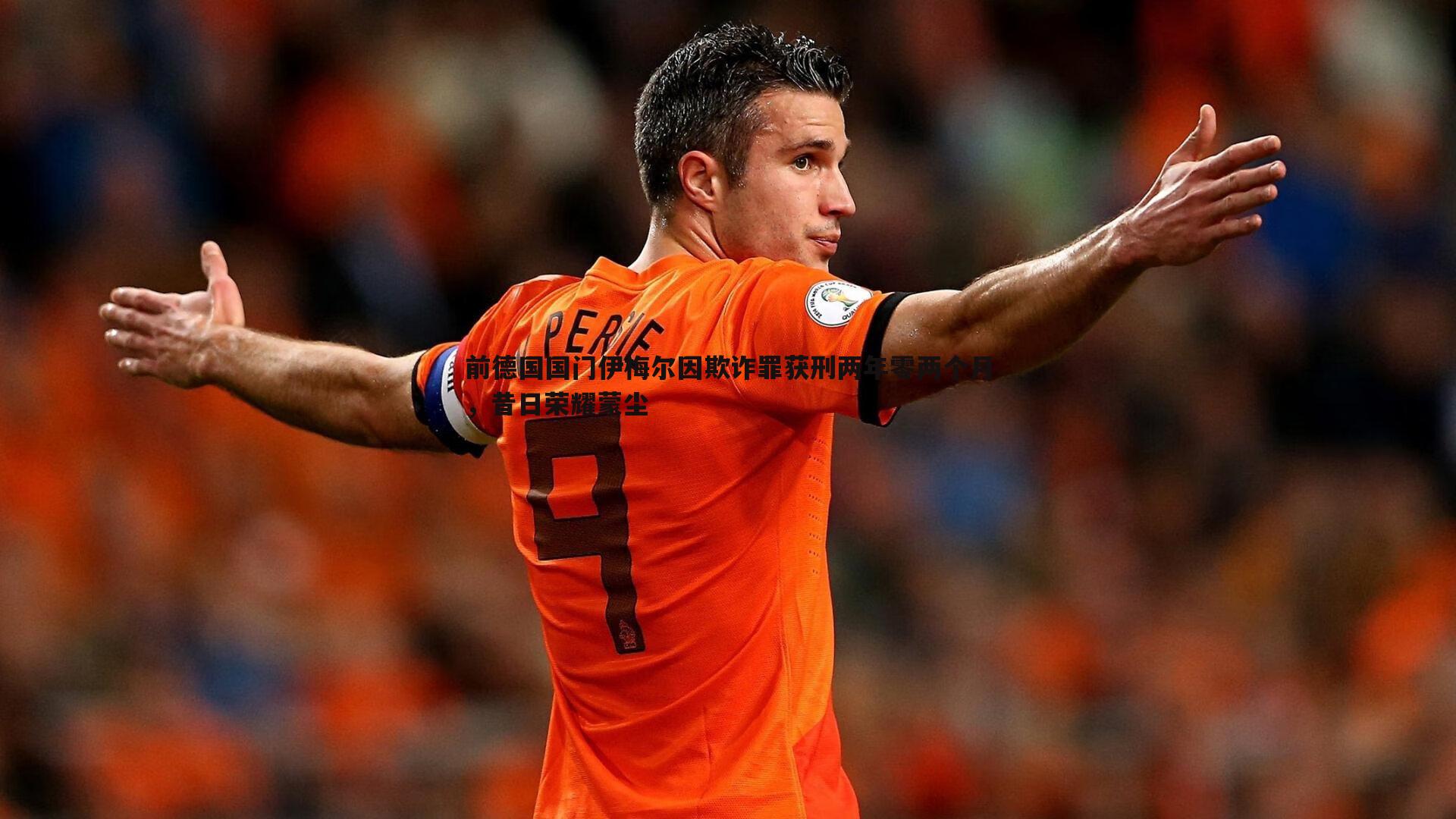 前德国国门伊梅尔因欺诈罪获刑两年零两个月,昔日荣耀蒙尘