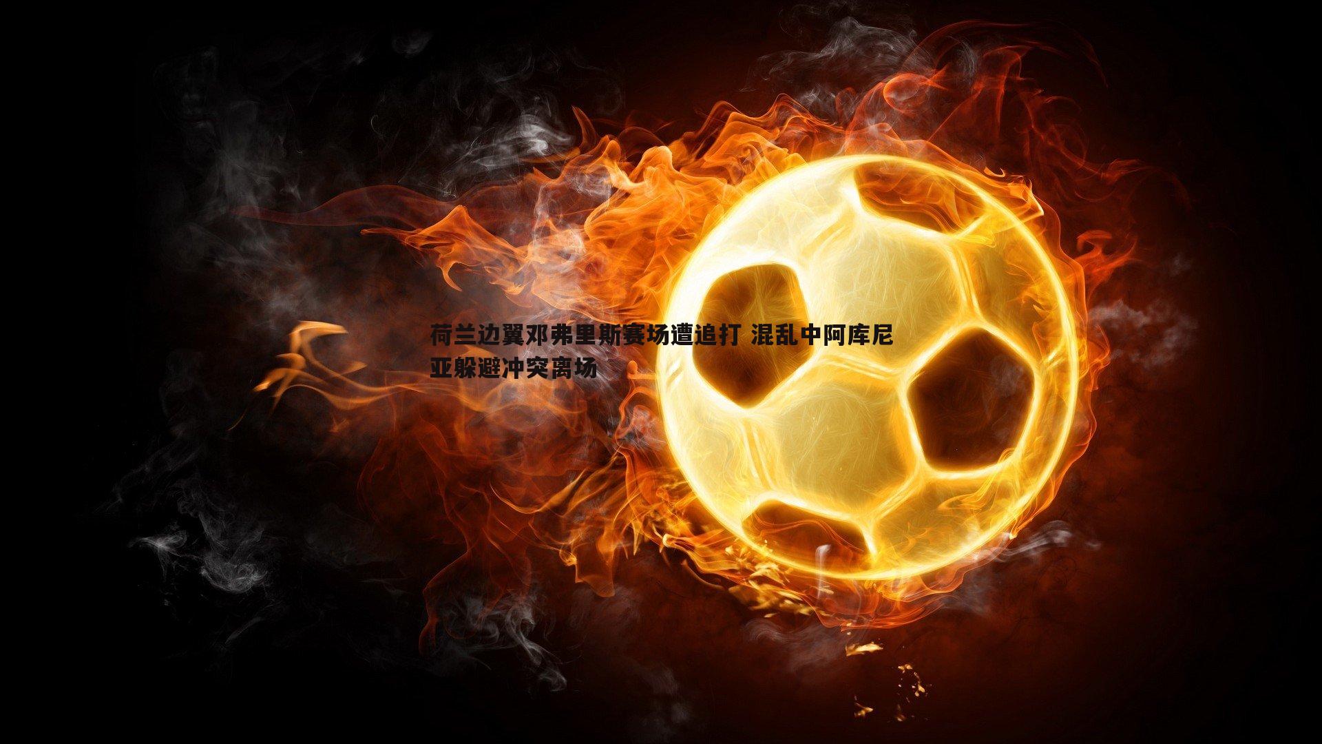 球友直播官网-荷兰边翼邓弗里斯赛场遭追打 混乱中阿库尼亚躲避冲突离场
