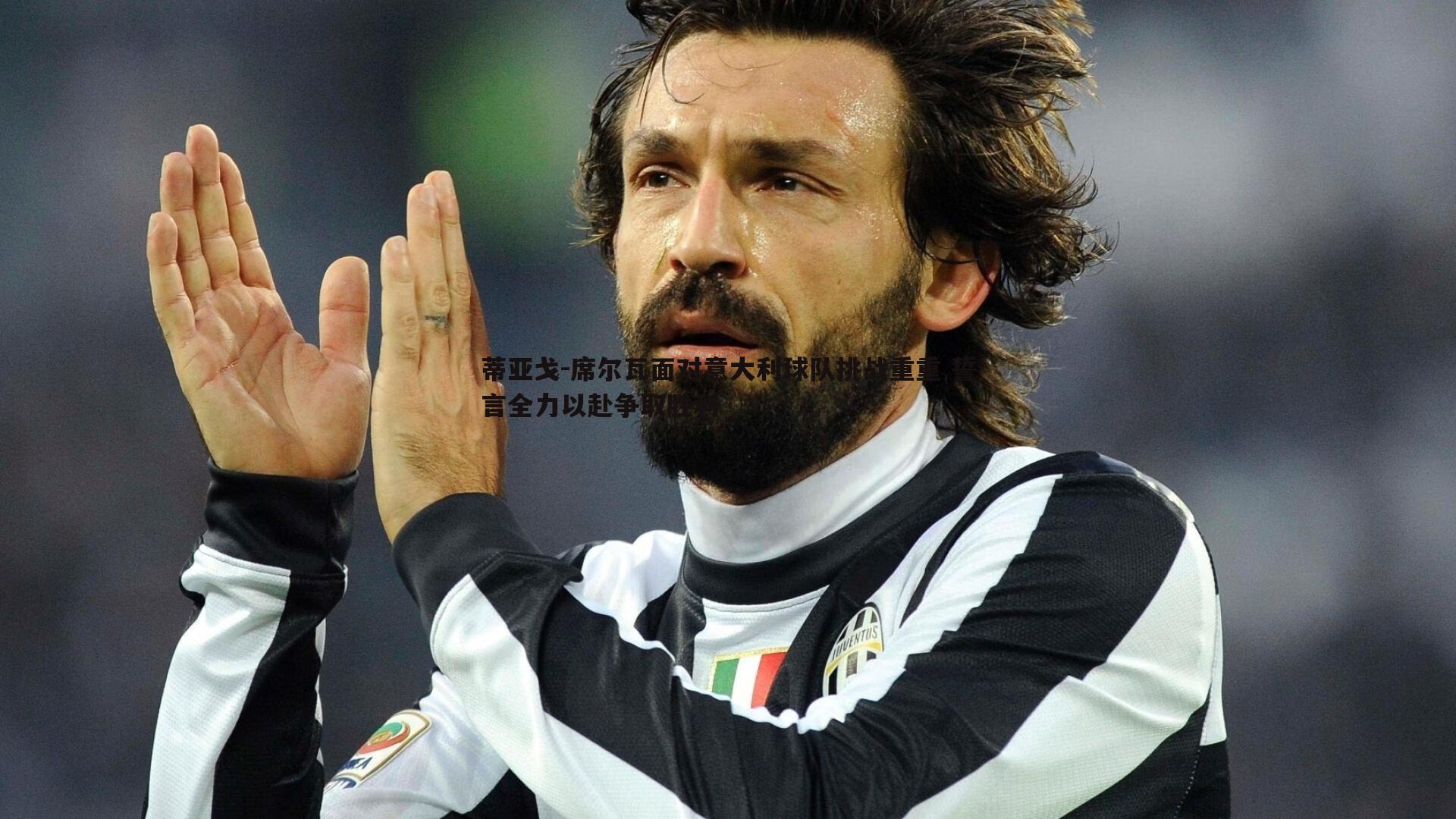 蒂亚戈-席尔瓦面对意大利球队挑战重重 誓言全力以赴争取胜利