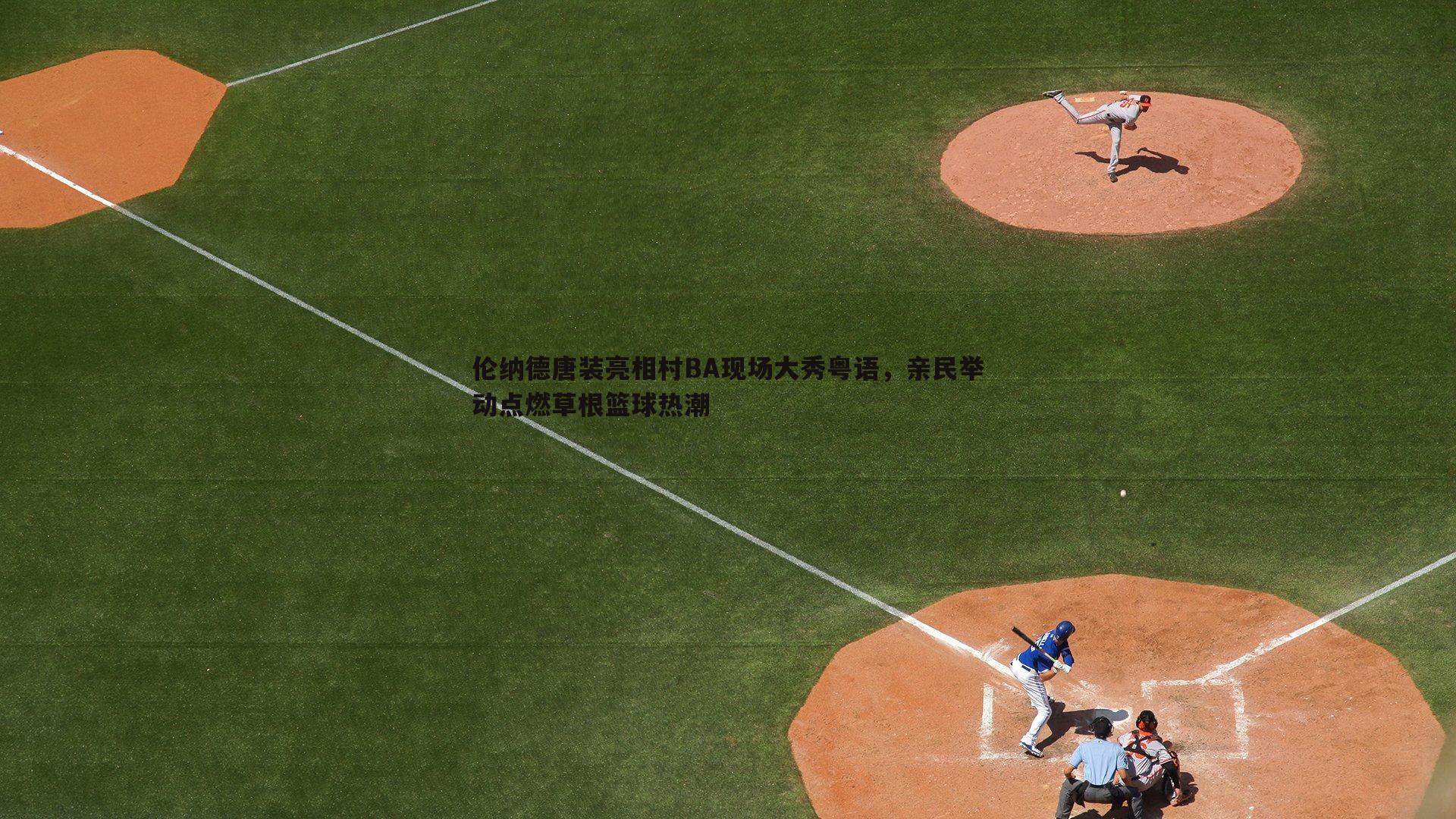 伦纳德唐装亮相村BA现场大秀粤语，亲民举动点燃草根篮球热潮