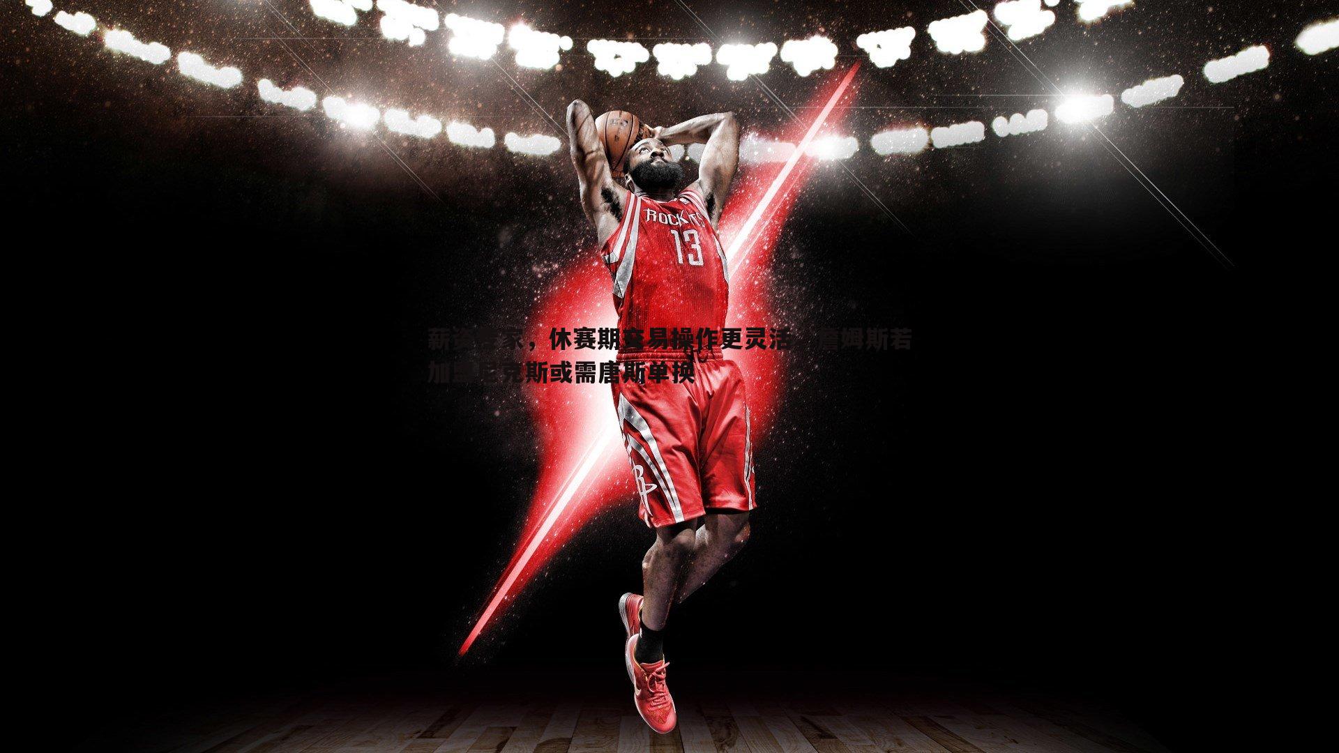 球友直播官网-薪资专家，休赛期交易操作更灵活，詹姆斯若加盟尼克斯或需唐斯单换