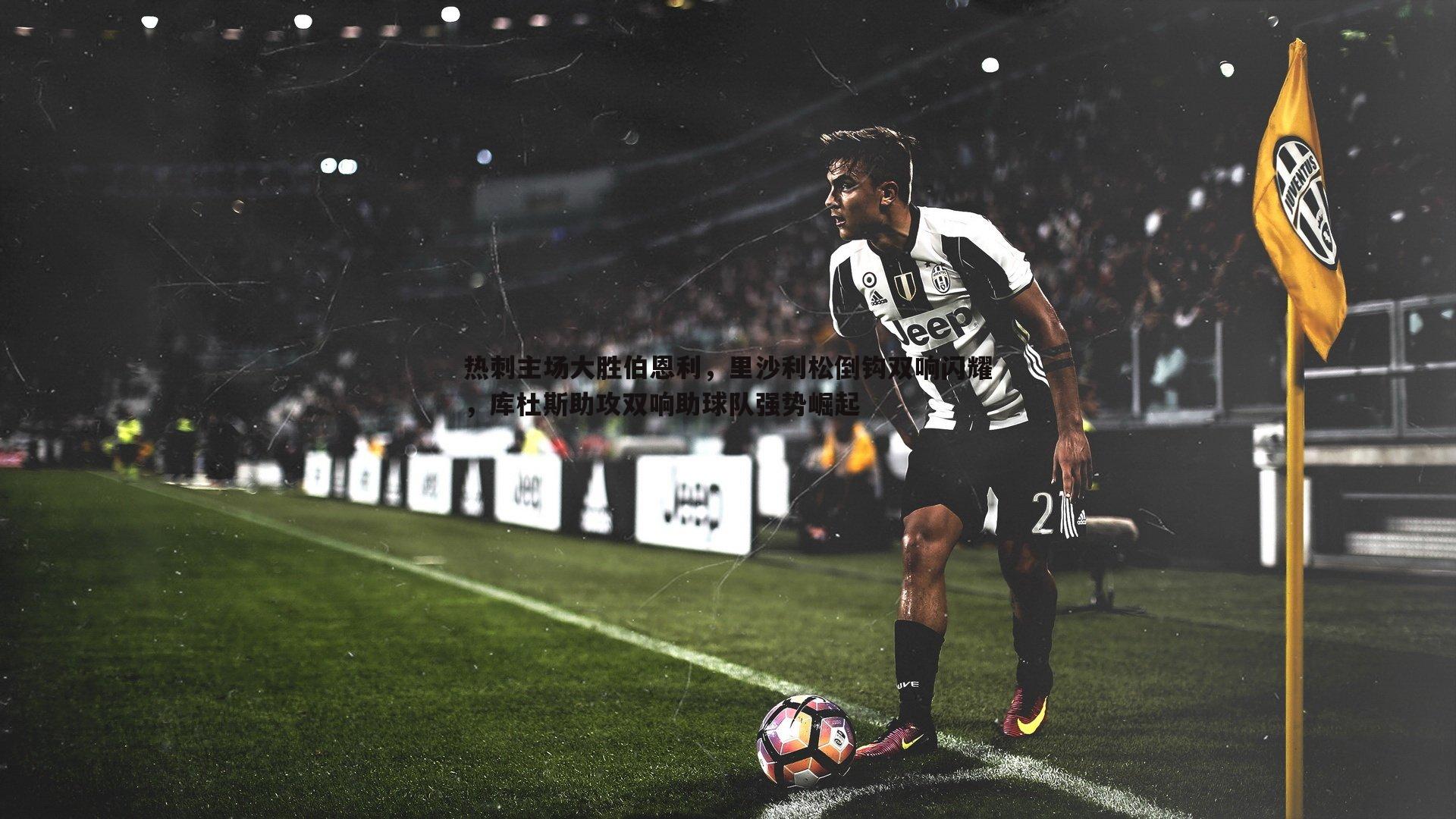 热刺主场大胜伯恩利，里沙利松倒钩双响闪耀，库杜斯助攻双响助球队强势崛起